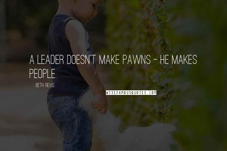 Beth Revis Quotes: A leader doesn't make pawns - he makes people.