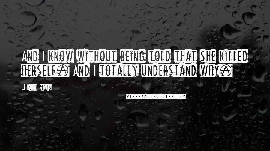 Beth Revis Quotes: And I know without being told that she killed herself. And I totally understand why.