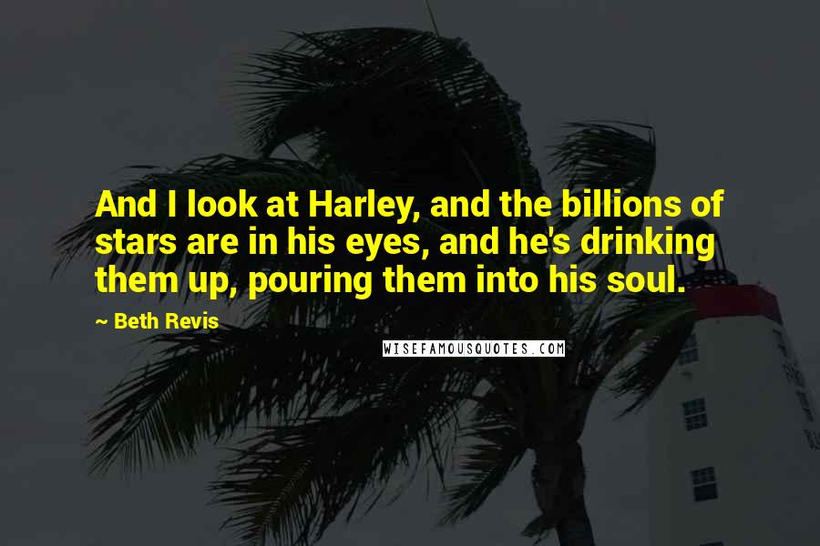 Beth Revis Quotes: And I look at Harley, and the billions of stars are in his eyes, and he's drinking them up, pouring them into his soul.