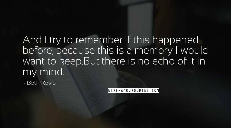 Beth Revis Quotes: And I try to remember if this happened before, because this is a memory I would want to keep.But there is no echo of it in my mind.