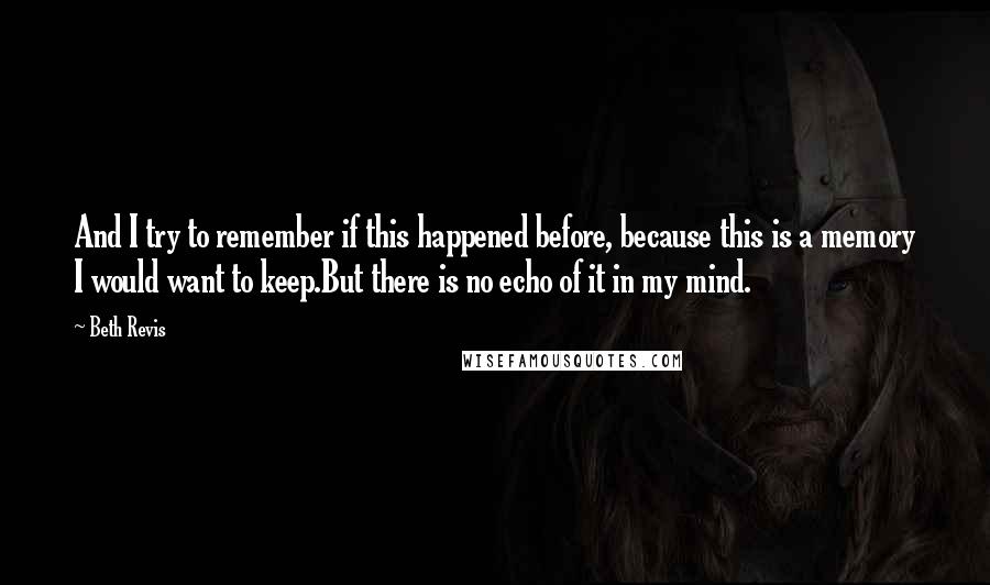 Beth Revis Quotes: And I try to remember if this happened before, because this is a memory I would want to keep.But there is no echo of it in my mind.
