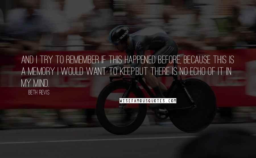 Beth Revis Quotes: And I try to remember if this happened before, because this is a memory I would want to keep.But there is no echo of it in my mind.