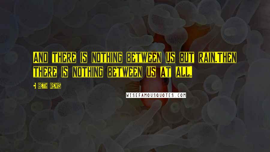 Beth Revis Quotes: And there is nothing between us but rain.Then there is nothing between us at all.