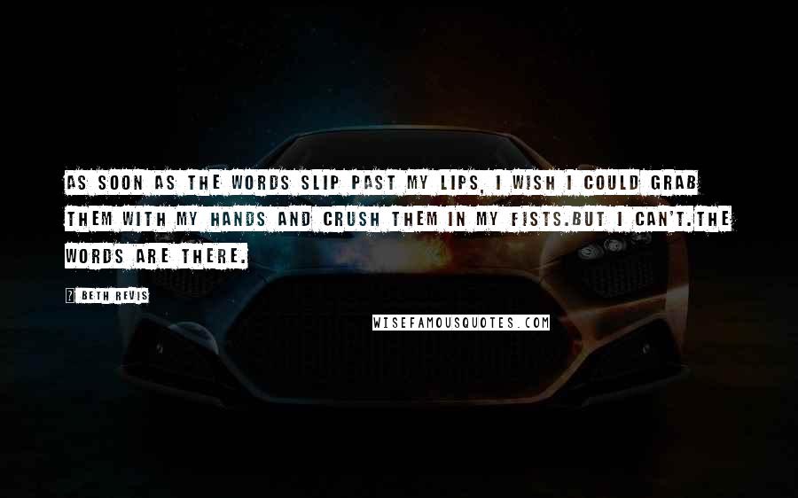 Beth Revis Quotes: As soon as the words slip past my lips, I wish I could grab them with my hands and crush them in my fists.But I can't.The words are there.