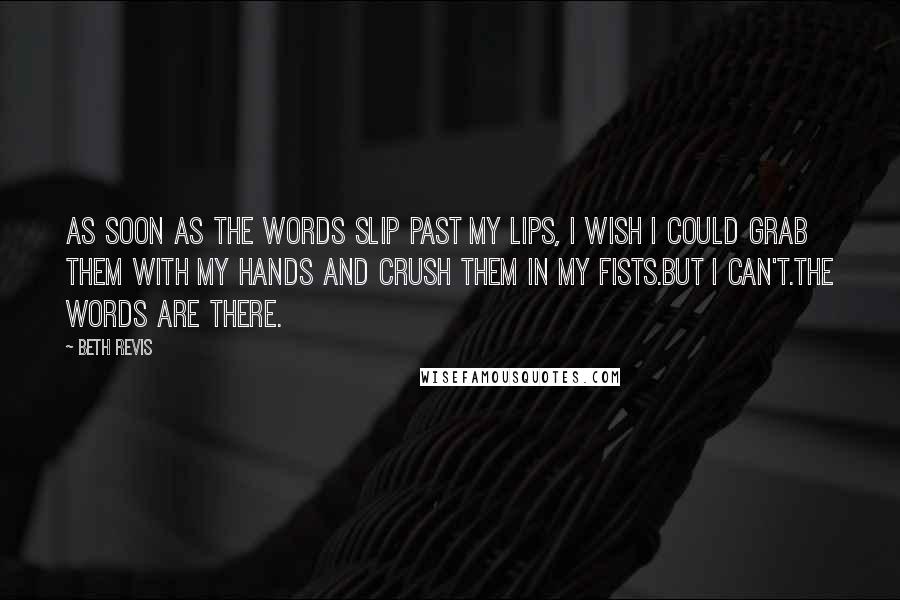 Beth Revis Quotes: As soon as the words slip past my lips, I wish I could grab them with my hands and crush them in my fists.But I can't.The words are there.