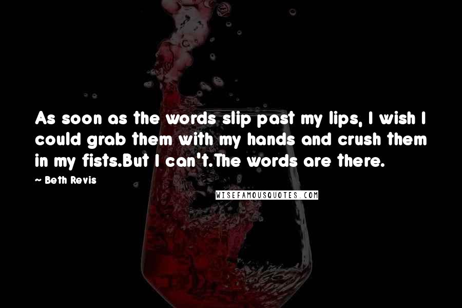 Beth Revis Quotes: As soon as the words slip past my lips, I wish I could grab them with my hands and crush them in my fists.But I can't.The words are there.