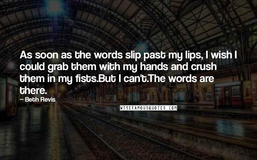 Beth Revis Quotes: As soon as the words slip past my lips, I wish I could grab them with my hands and crush them in my fists.But I can't.The words are there.
