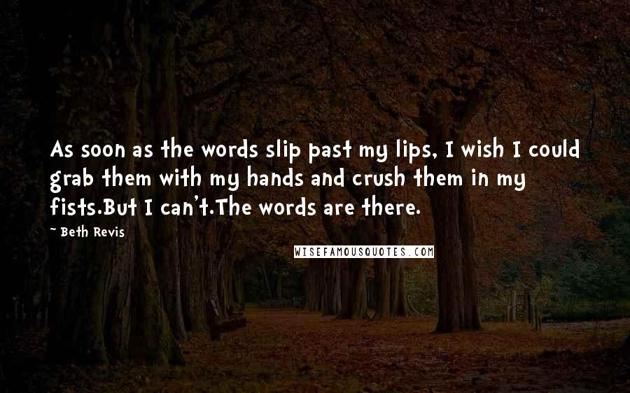 Beth Revis Quotes: As soon as the words slip past my lips, I wish I could grab them with my hands and crush them in my fists.But I can't.The words are there.