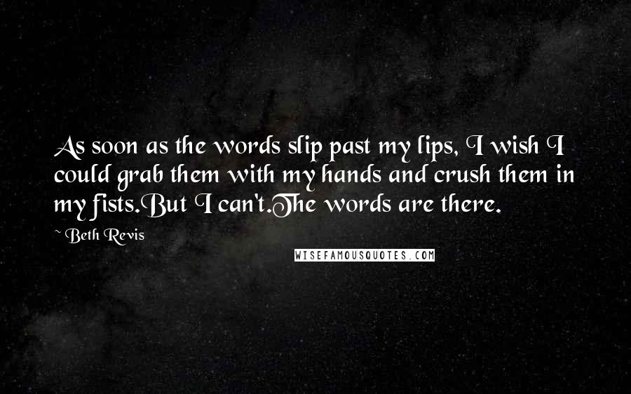 Beth Revis Quotes: As soon as the words slip past my lips, I wish I could grab them with my hands and crush them in my fists.But I can't.The words are there.