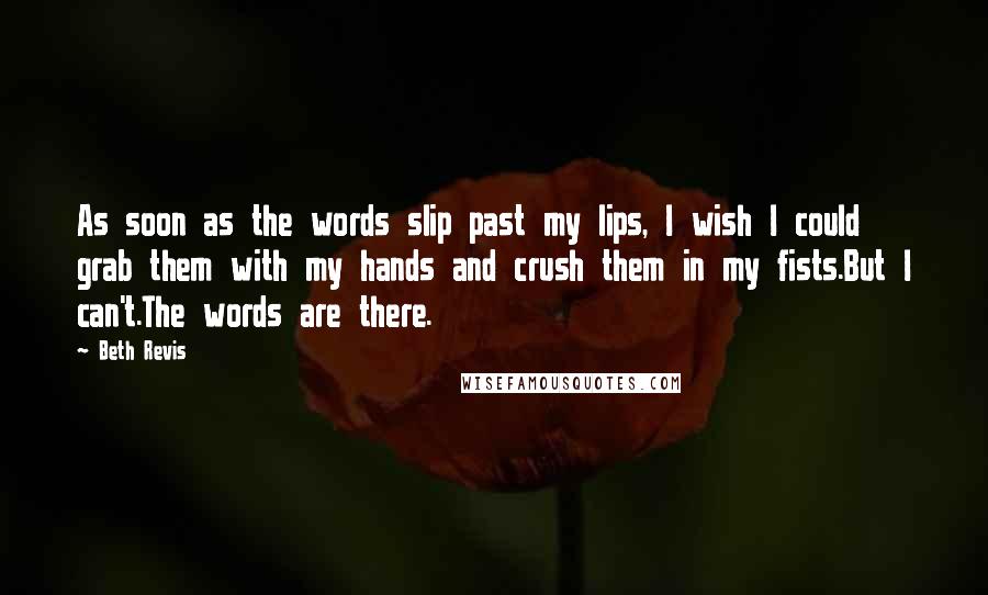 Beth Revis Quotes: As soon as the words slip past my lips, I wish I could grab them with my hands and crush them in my fists.But I can't.The words are there.