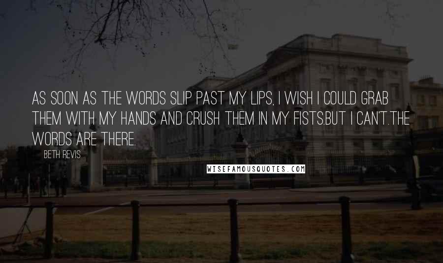 Beth Revis Quotes: As soon as the words slip past my lips, I wish I could grab them with my hands and crush them in my fists.But I can't.The words are there.