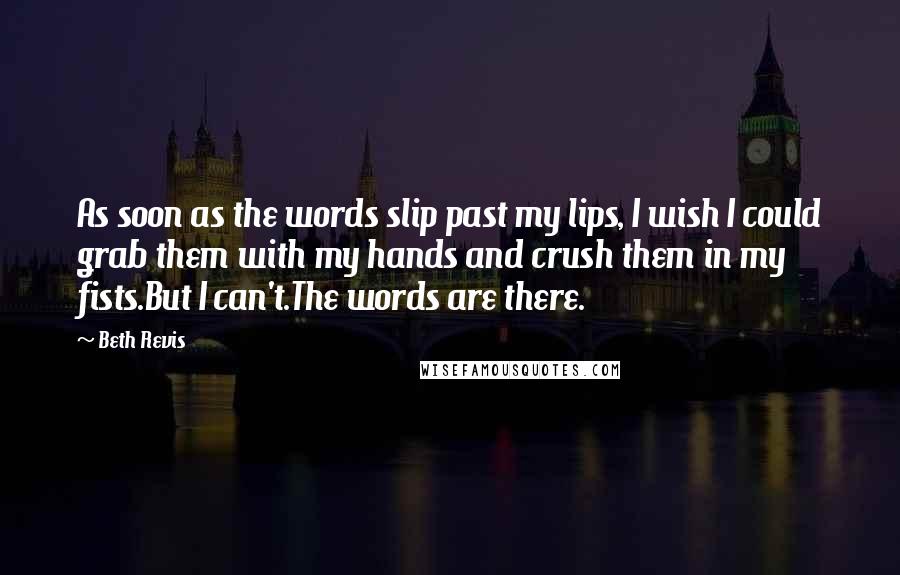 Beth Revis Quotes: As soon as the words slip past my lips, I wish I could grab them with my hands and crush them in my fists.But I can't.The words are there.