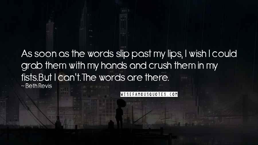 Beth Revis Quotes: As soon as the words slip past my lips, I wish I could grab them with my hands and crush them in my fists.But I can't.The words are there.