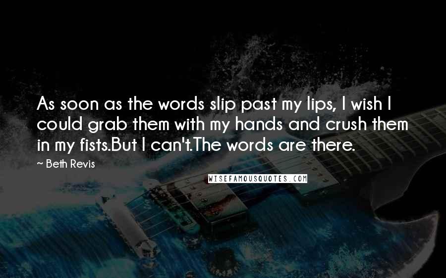 Beth Revis Quotes: As soon as the words slip past my lips, I wish I could grab them with my hands and crush them in my fists.But I can't.The words are there.