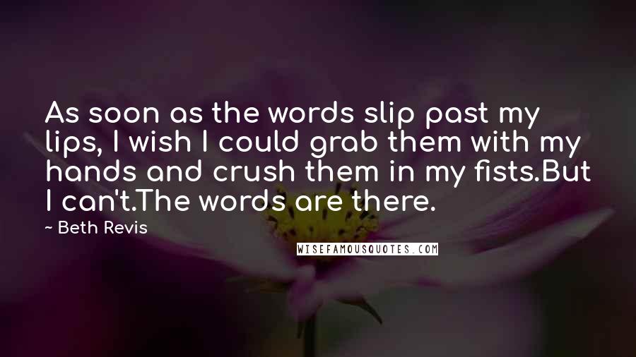 Beth Revis Quotes: As soon as the words slip past my lips, I wish I could grab them with my hands and crush them in my fists.But I can't.The words are there.