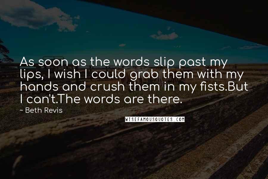 Beth Revis Quotes: As soon as the words slip past my lips, I wish I could grab them with my hands and crush them in my fists.But I can't.The words are there.