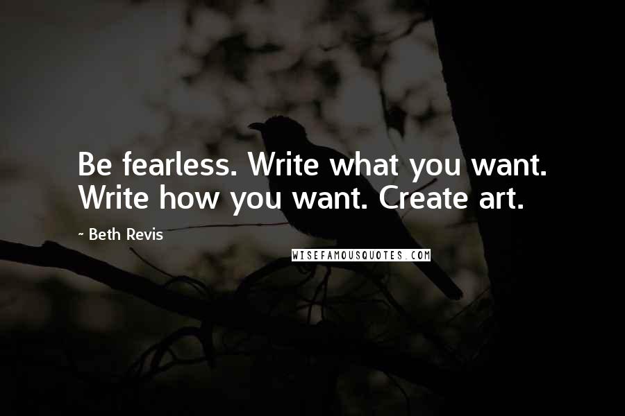 Beth Revis Quotes: Be fearless. Write what you want. Write how you want. Create art.