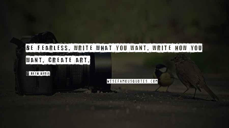 Beth Revis Quotes: Be fearless. Write what you want. Write how you want. Create art.