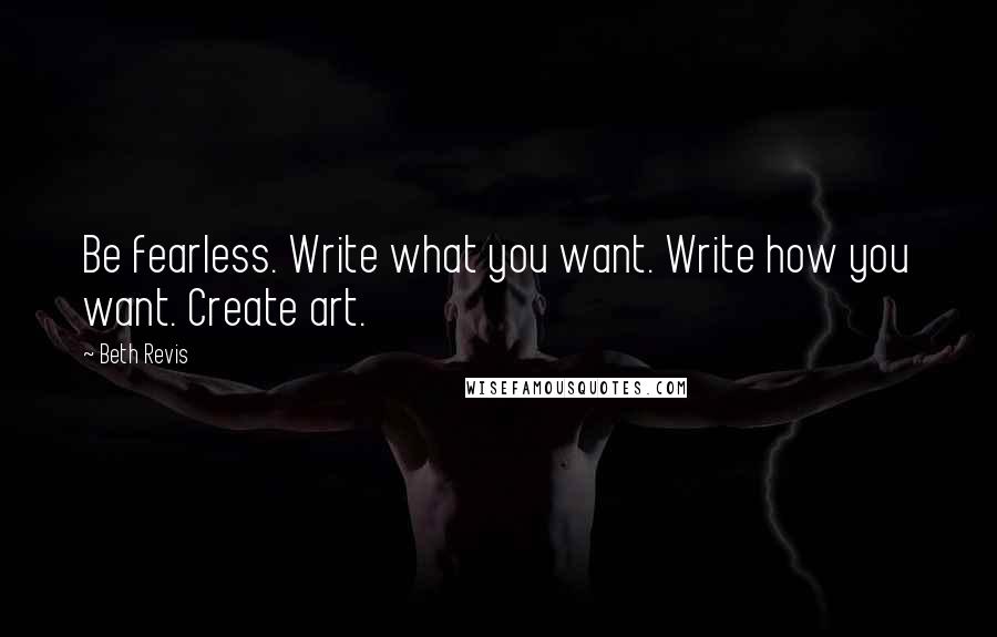 Beth Revis Quotes: Be fearless. Write what you want. Write how you want. Create art.