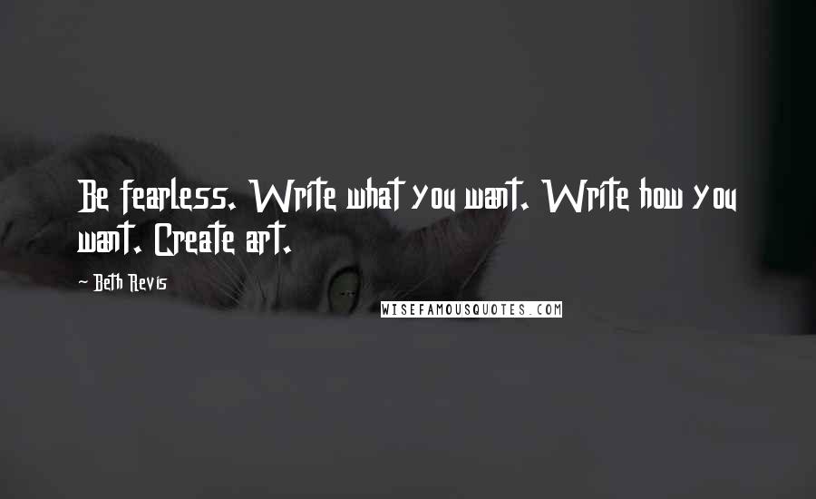Beth Revis Quotes: Be fearless. Write what you want. Write how you want. Create art.