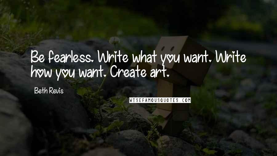 Beth Revis Quotes: Be fearless. Write what you want. Write how you want. Create art.