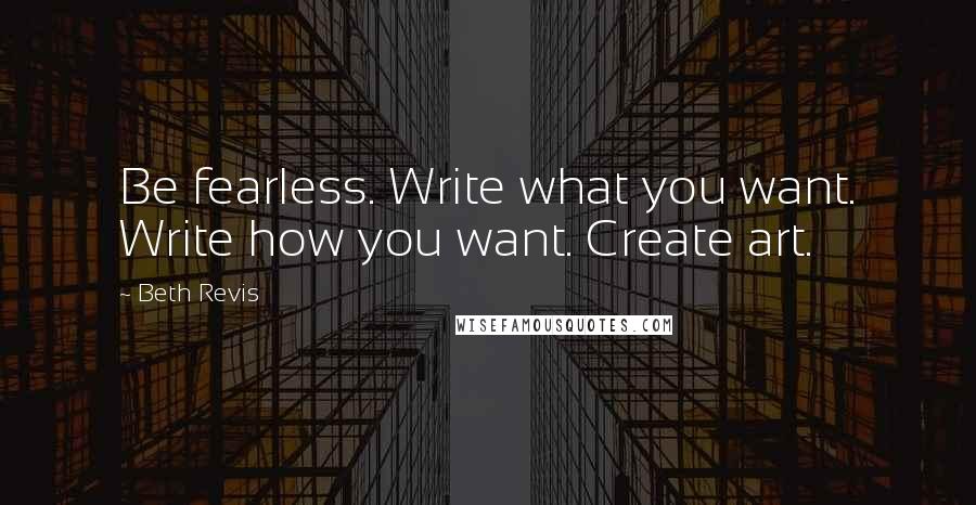 Beth Revis Quotes: Be fearless. Write what you want. Write how you want. Create art.