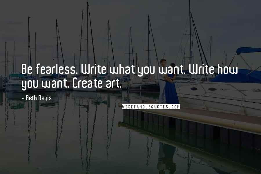 Beth Revis Quotes: Be fearless. Write what you want. Write how you want. Create art.