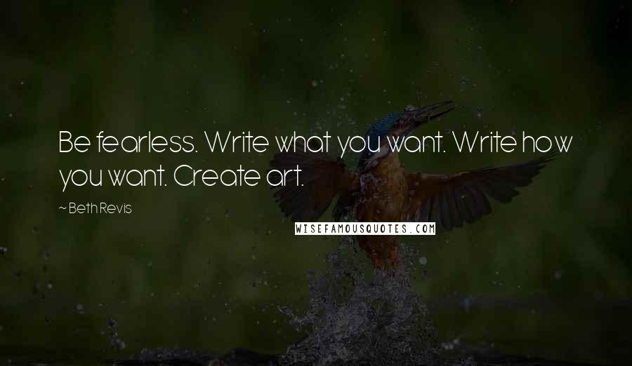 Beth Revis Quotes: Be fearless. Write what you want. Write how you want. Create art.