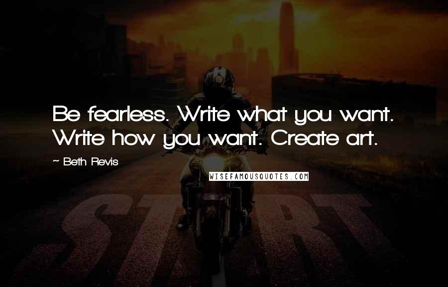 Beth Revis Quotes: Be fearless. Write what you want. Write how you want. Create art.