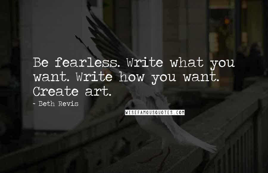 Beth Revis Quotes: Be fearless. Write what you want. Write how you want. Create art.