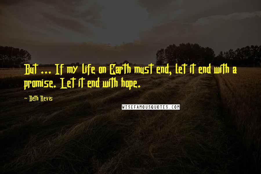 Beth Revis Quotes: But ... If my life on Earth must end, let it end with a promise. Let it end with hope.