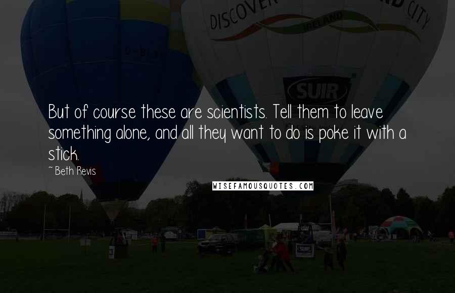 Beth Revis Quotes: But of course these are scientists. Tell them to leave something alone, and all they want to do is poke it with a stick.