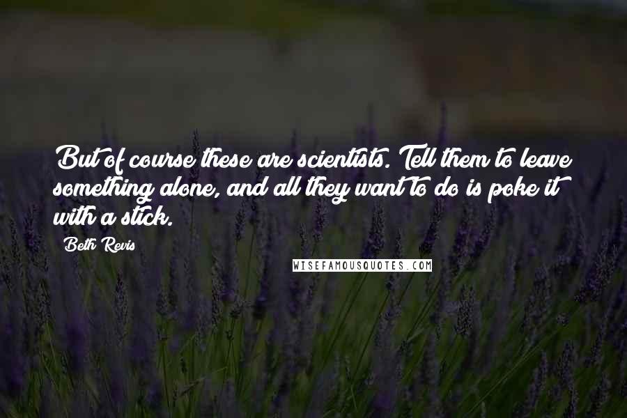 Beth Revis Quotes: But of course these are scientists. Tell them to leave something alone, and all they want to do is poke it with a stick.