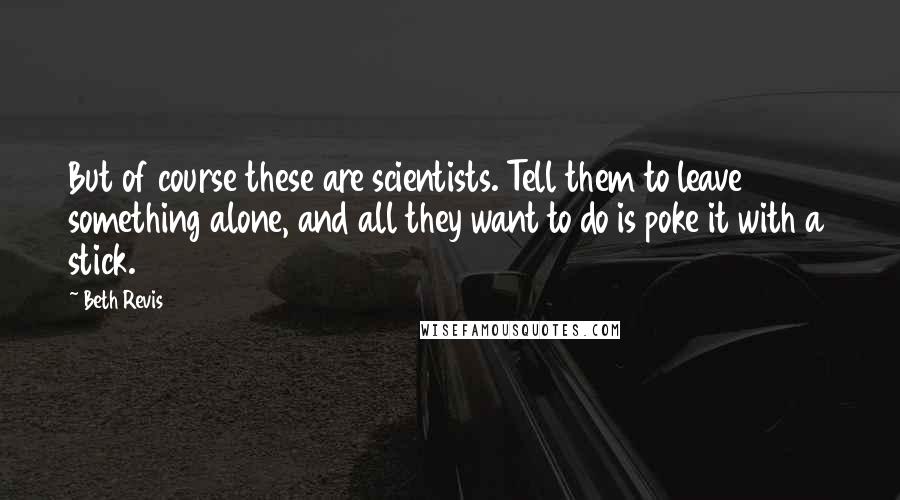 Beth Revis Quotes: But of course these are scientists. Tell them to leave something alone, and all they want to do is poke it with a stick.