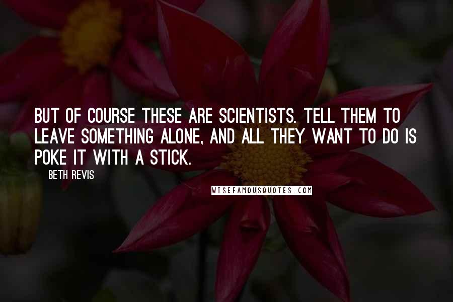 Beth Revis Quotes: But of course these are scientists. Tell them to leave something alone, and all they want to do is poke it with a stick.