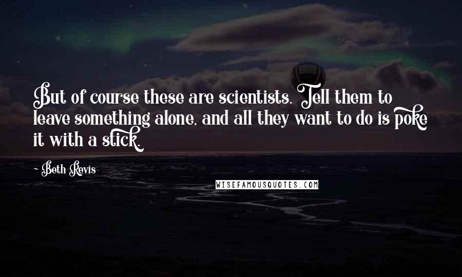 Beth Revis Quotes: But of course these are scientists. Tell them to leave something alone, and all they want to do is poke it with a stick.