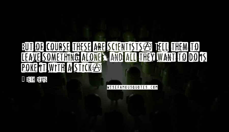 Beth Revis Quotes: But of course these are scientists. Tell them to leave something alone, and all they want to do is poke it with a stick.