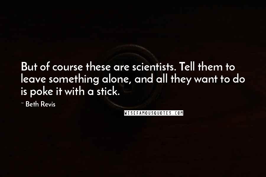 Beth Revis Quotes: But of course these are scientists. Tell them to leave something alone, and all they want to do is poke it with a stick.
