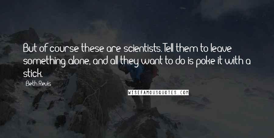 Beth Revis Quotes: But of course these are scientists. Tell them to leave something alone, and all they want to do is poke it with a stick.