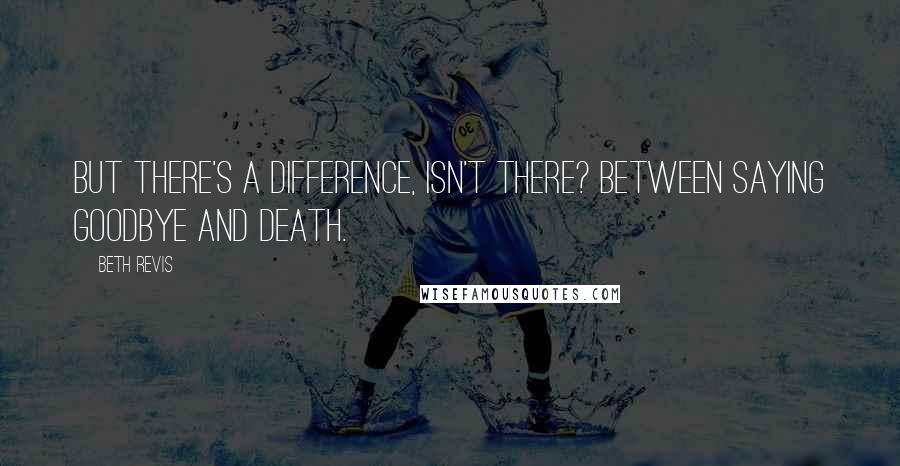 Beth Revis Quotes: But there's a difference, isn't there? Between saying goodbye and death.