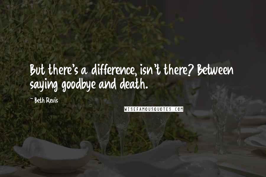 Beth Revis Quotes: But there's a difference, isn't there? Between saying goodbye and death.