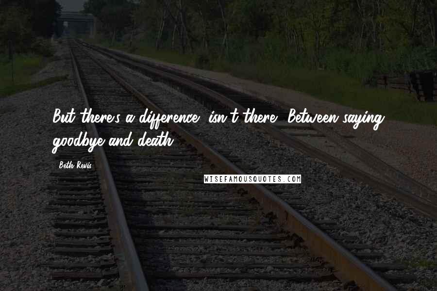 Beth Revis Quotes: But there's a difference, isn't there? Between saying goodbye and death.