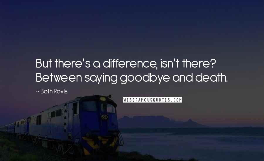 Beth Revis Quotes: But there's a difference, isn't there? Between saying goodbye and death.