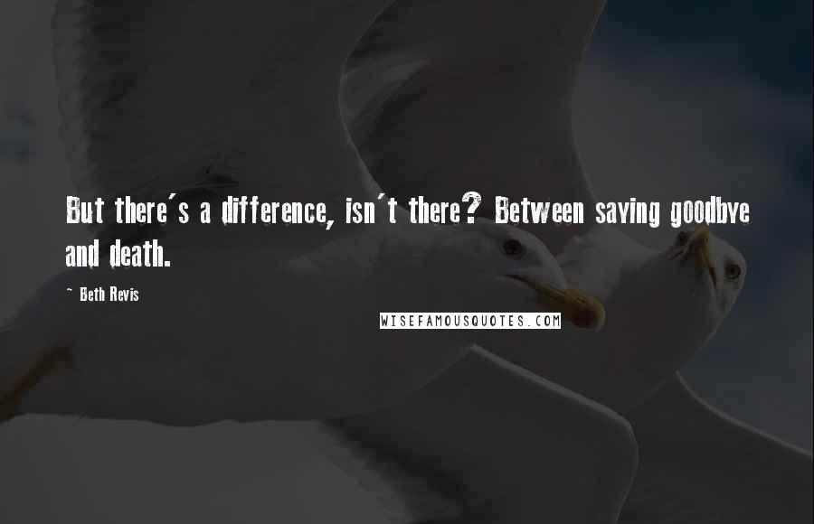 Beth Revis Quotes: But there's a difference, isn't there? Between saying goodbye and death.