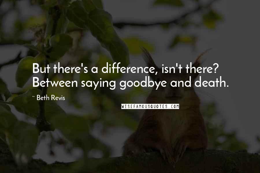 Beth Revis Quotes: But there's a difference, isn't there? Between saying goodbye and death.