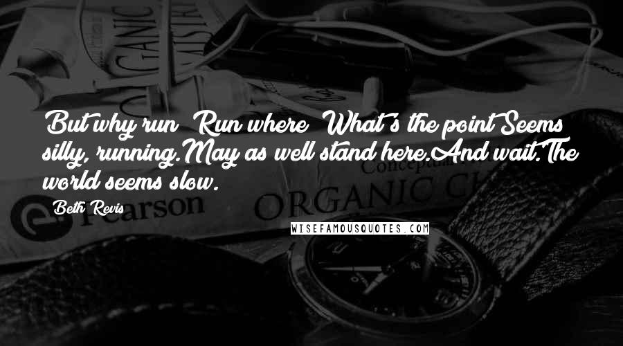 Beth Revis Quotes: But why run? Run where? What's the point?Seems silly, running.May as well stand here.And wait.The world seems slow.