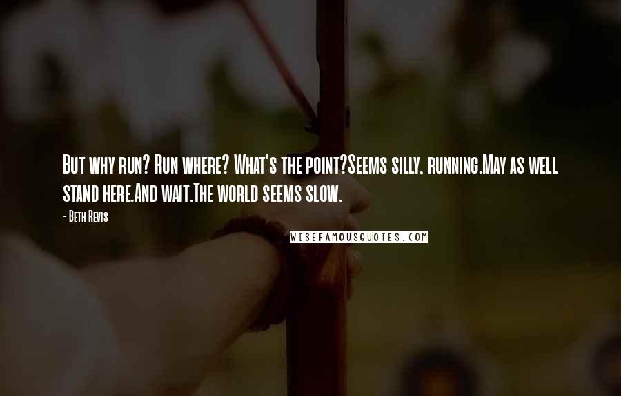 Beth Revis Quotes: But why run? Run where? What's the point?Seems silly, running.May as well stand here.And wait.The world seems slow.