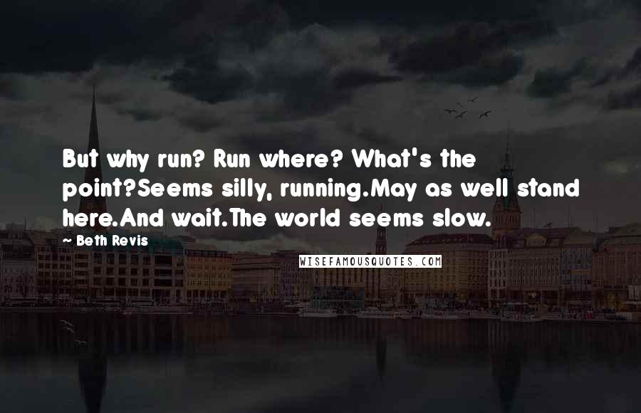 Beth Revis Quotes: But why run? Run where? What's the point?Seems silly, running.May as well stand here.And wait.The world seems slow.