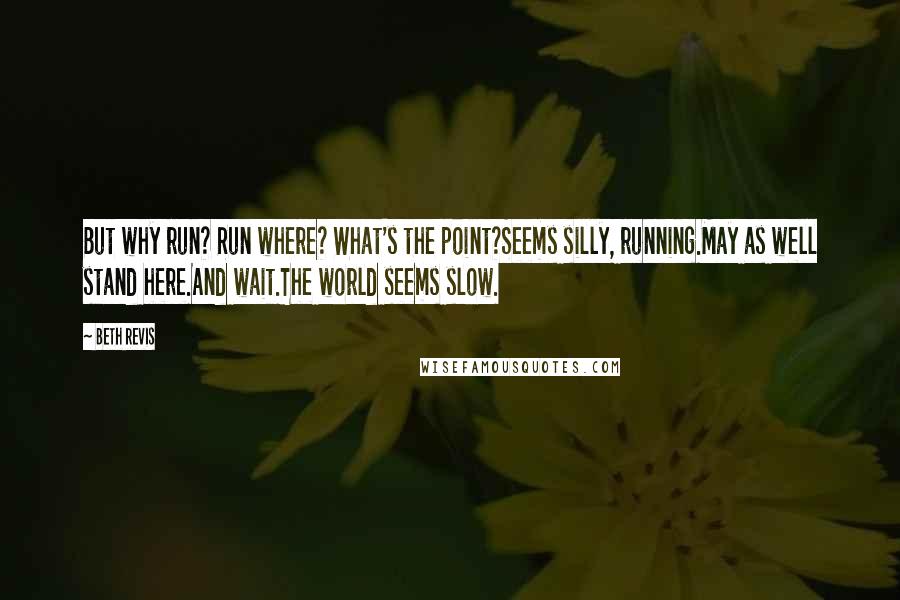 Beth Revis Quotes: But why run? Run where? What's the point?Seems silly, running.May as well stand here.And wait.The world seems slow.