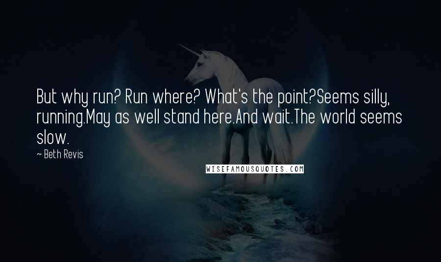 Beth Revis Quotes: But why run? Run where? What's the point?Seems silly, running.May as well stand here.And wait.The world seems slow.